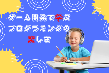 ゲーム開発で学ぶプログラミングの楽しさ